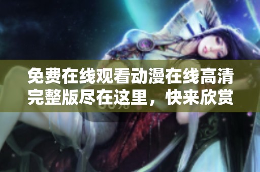 免费在线观看动漫在线高清完整版尽在这里，快来欣赏吧