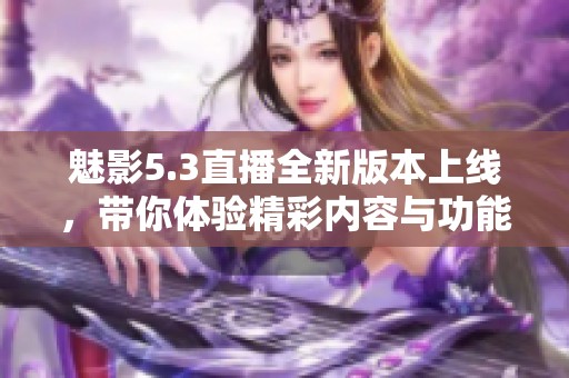 魅影5.3直播全新版本上线，带你体验精彩内容与功能