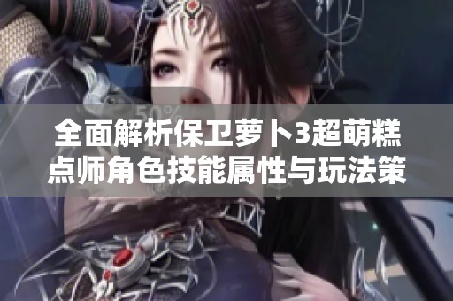 全面解析保卫萝卜3超萌糕点师角色技能属性与玩法策略