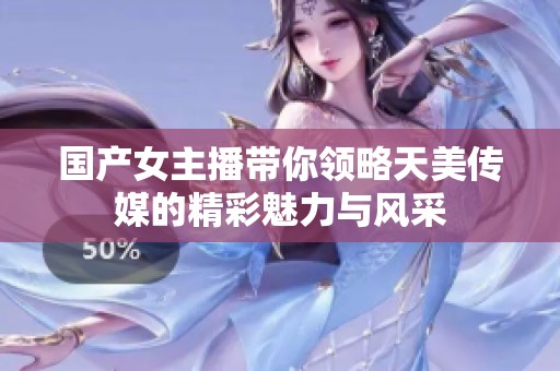 国产女主播带你领略天美传媒的精彩魅力与风采