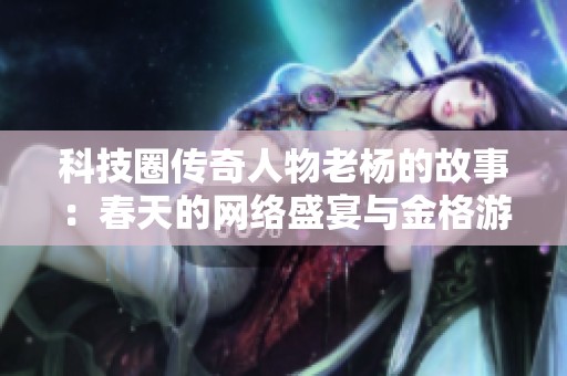 科技圈传奇人物老杨的故事：春天的网络盛宴与金格游戏网的崛起