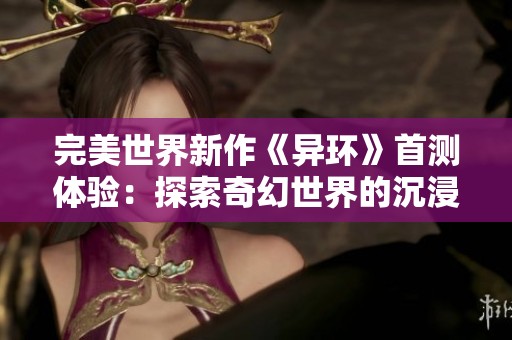 完美世界新作《异环》首测体验：探索奇幻世界的沉浸式魅力之旅