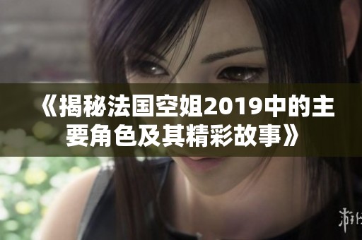 《揭秘法国空姐2019中的主要角色及其精彩故事》