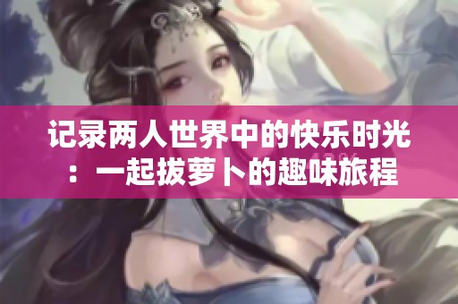 记录两人世界中的快乐时光：一起拔萝卜的趣味旅程