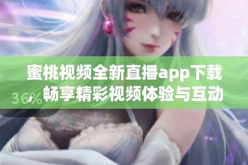 蜜桃视频全新直播app下载，畅享精彩视频体验与互动乐趣