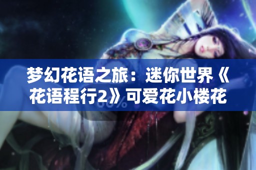 梦幻花语之旅：迷你世界《花语程行2》可爱花小楼花絮揭晓