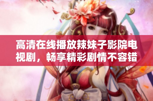 高清在线播放辣妹子影院电视剧，畅享精彩剧情不容错过