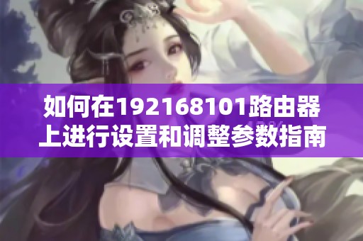 如何在192168101路由器上进行设置和调整参数指南