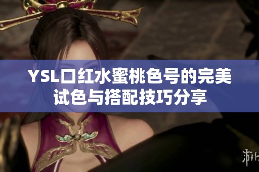YSL口红水蜜桃色号的完美试色与搭配技巧分享