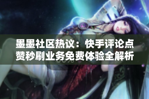 墨墨社区热议：快手评论点赞秒刷业务免费体验全解析