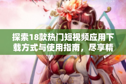 探索18款热门短视频应用下载方式与使用指南，尽享精彩内容