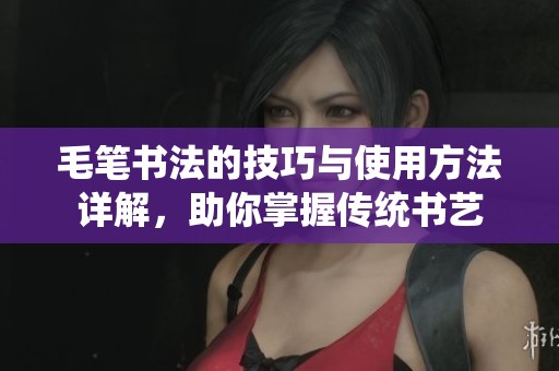 毛笔书法的技巧与使用方法详解，助你掌握传统书艺
