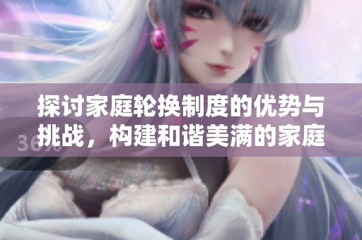 探讨家庭轮换制度的优势与挑战，构建和谐美满的家庭生活