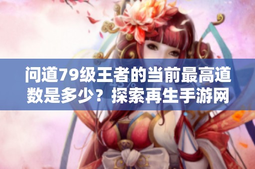 问道79级王者的当前最高道数是多少？探索再生手游网最新数据