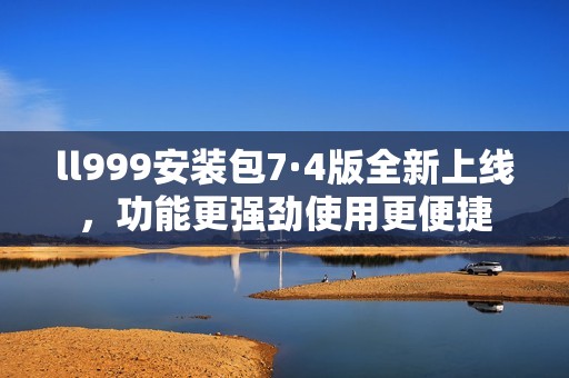 ll999安装包7·4版全新上线，功能更强劲使用更便捷