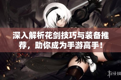 深入解析花剑技巧与装备推荐，助你成为手游高手！