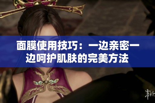 面膜使用技巧：一边亲密一边呵护肌肤的完美方法