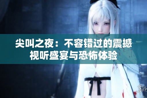 尖叫之夜：不容错过的震撼视听盛宴与恐怖体验