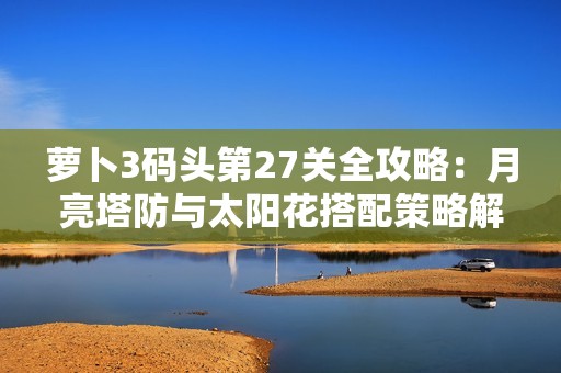 萝卜3码头第27关全攻略：月亮塔防与太阳花搭配策略解析