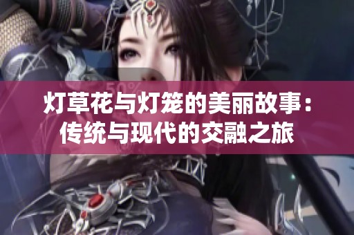 灯草花与灯笼的美丽故事：传统与现代的交融之旅