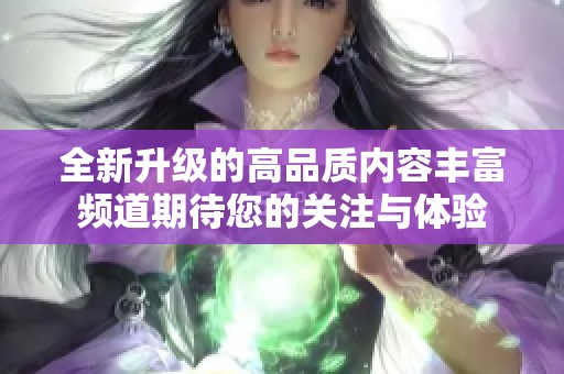 全新升级的高品质内容丰富频道期待您的关注与体验