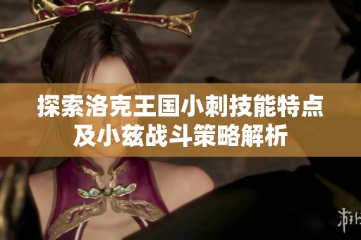 探索洛克王国小刺技能特点及小兹战斗策略解析