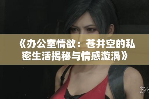 《办公室情欲：苍井空的私密生活揭秘与情感漩涡》