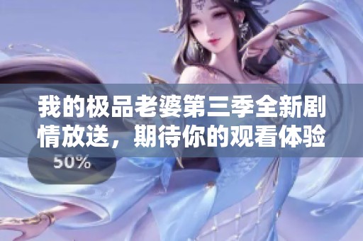 我的极品老婆第三季全新剧情放送，期待你的观看体验