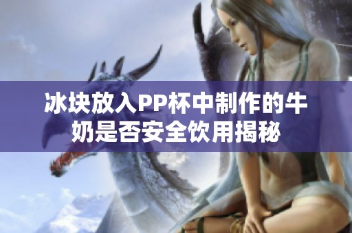 冰块放入PP杯中制作的牛奶是否安全饮用揭秘