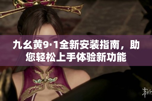九幺黄9·1全新安装指南，助您轻松上手体验新功能