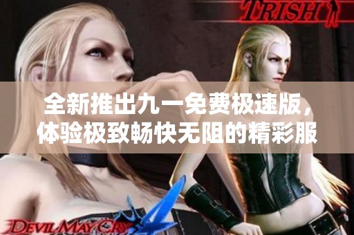 全新推出九一免费极速版，体验极致畅快无阻的精彩服务！
