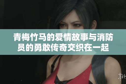 青梅竹马的爱情故事与消防员的勇敢传奇交织在一起