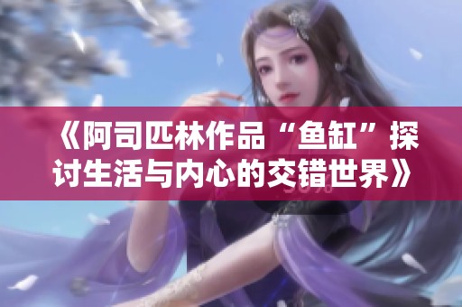 《阿司匹林作品“鱼缸”探讨生活与内心的交错世界》