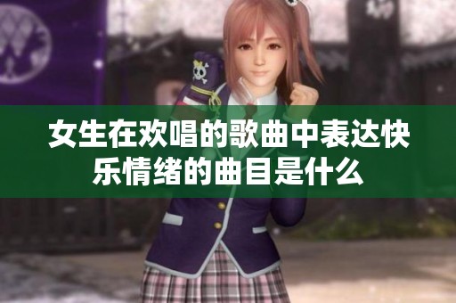女生在欢唱的歌曲中表达快乐情绪的曲目是什么