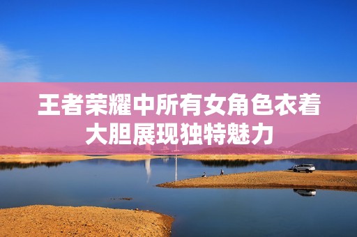 王者荣耀中所有女角色衣着大胆展现独特魅力