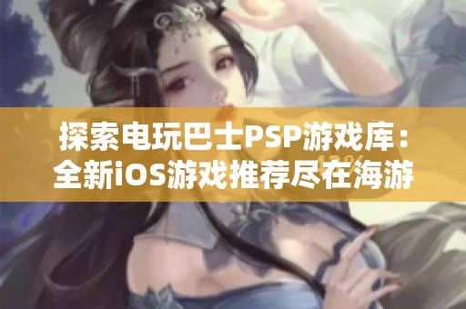 探索电玩巴士PSP游戏库：全新iOS游戏推荐尽在海游网