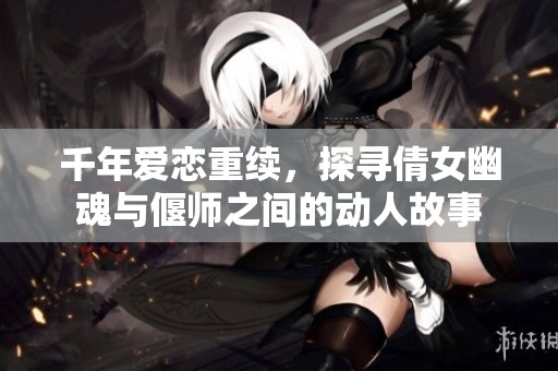 千年爱恋重续，探寻倩女幽魂与偃师之间的动人故事