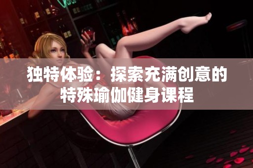 独特体验：探索充满创意的特殊瑜伽健身课程
