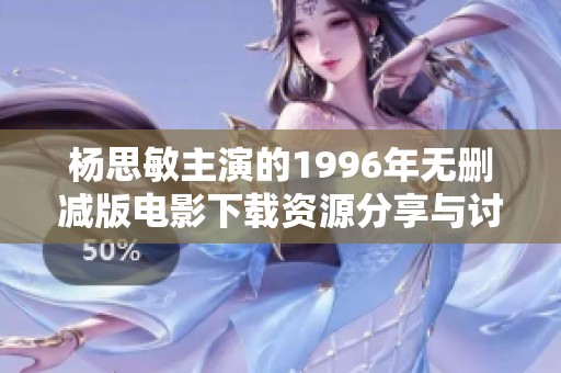 杨思敏主演的1996年无删减版电影下载资源分享与讨论