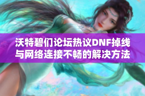 沃特碧们论坛热议DNF掉线与网络连接不畅的解决方法