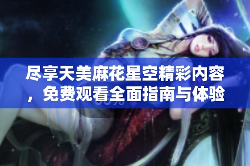 尽享天美麻花星空精彩内容，免费观看全面指南与体验分享