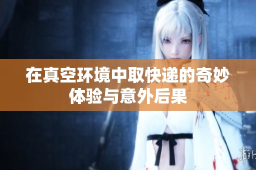 在真空环境中取快递的奇妙体验与意外后果
