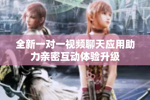 全新一对一视频聊天应用助力亲密互动体验升级