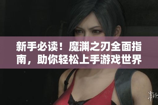 新手必读！魔渊之刃全面指南，助你轻松上手游戏世界