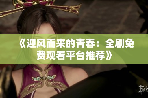 《迎风而来的青春：全剧免费观看平台推荐》
