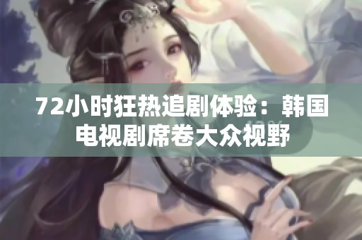 72小时狂热追剧体验：韩国电视剧席卷大众视野