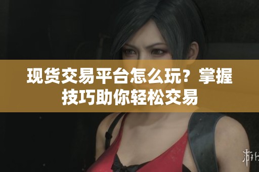 现货交易平台怎么玩？掌握技巧助你轻松交易