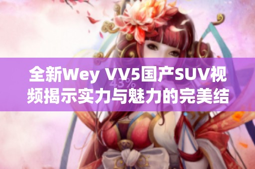 全新Wey VV5国产SUV视频揭示实力与魅力的完美结合