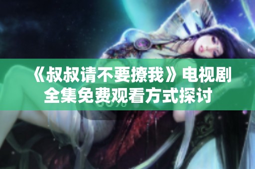《叔叔请不要撩我》电视剧全集免费观看方式探讨