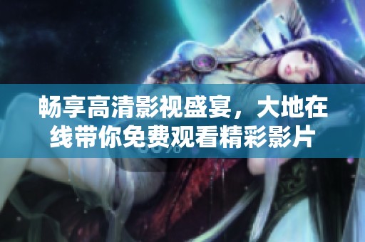 畅享高清影视盛宴，大地在线带你免费观看精彩影片